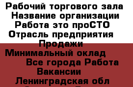 Рабочий торгового зала › Название организации ­ Работа-это проСТО › Отрасль предприятия ­ Продажи › Минимальный оклад ­ 25 000 - Все города Работа » Вакансии   . Ленинградская обл.,Сосновый Бор г.